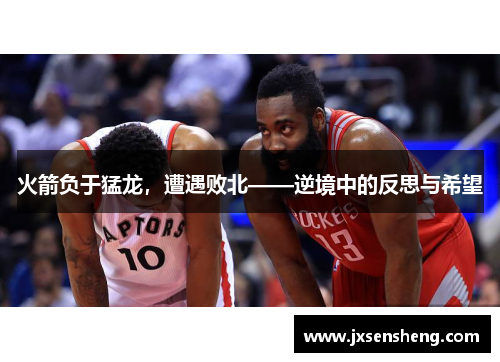 火箭负于猛龙，遭遇败北——逆境中的反思与希望