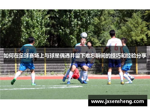 如何在足球赛场上与球星偶遇并留下难忘瞬间的技巧和经验分享