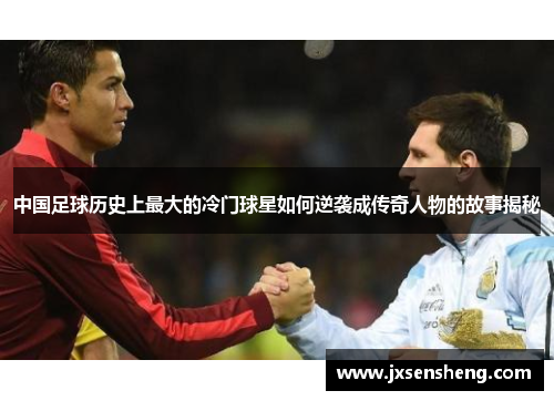 中国足球历史上最大的冷门球星如何逆袭成传奇人物的故事揭秘
