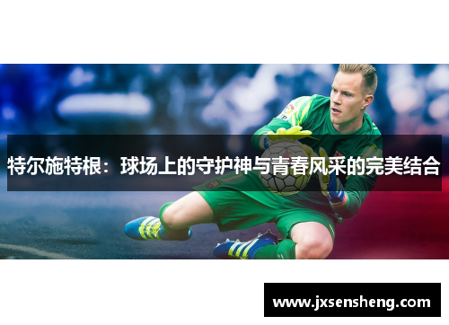 特尔施特根：球场上的守护神与青春风采的完美结合