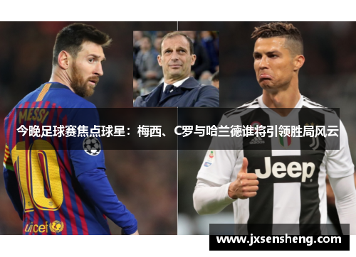 今晚足球赛焦点球星：梅西、C罗与哈兰德谁将引领胜局风云