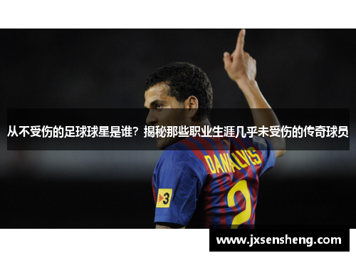 从不受伤的足球球星是谁？揭秘那些职业生涯几乎未受伤的传奇球员
