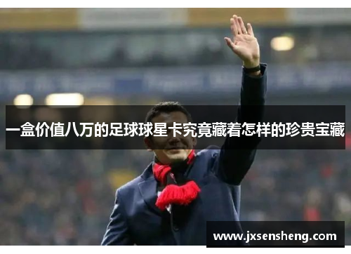 一盒价值八万的足球球星卡究竟藏着怎样的珍贵宝藏