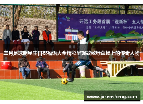 三月足球明星生日祝福语大全精彩呈现致敬绿茵场上的传奇人物