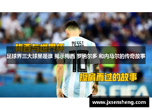 足球界三大球星是谁 揭示梅西 罗纳尔多 和内马尔的传奇故事