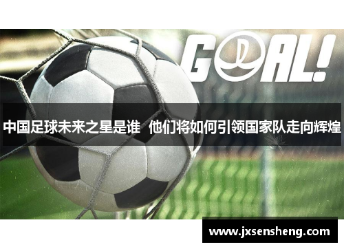 中国足球未来之星是谁  他们将如何引领国家队走向辉煌