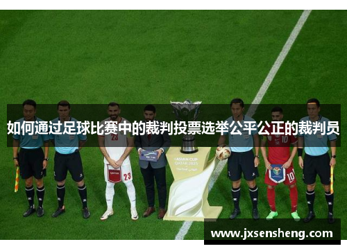 如何通过足球比赛中的裁判投票选举公平公正的裁判员