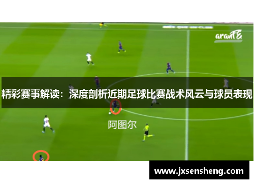 精彩赛事解读：深度剖析近期足球比赛战术风云与球员表现