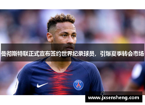 曼彻斯特联正式宣布签约世界纪录球员，引爆夏季转会市场