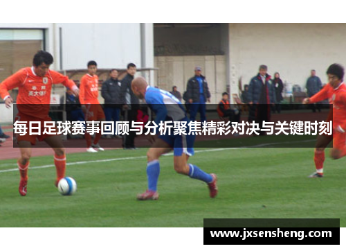 每日足球赛事回顾与分析聚焦精彩对决与关键时刻